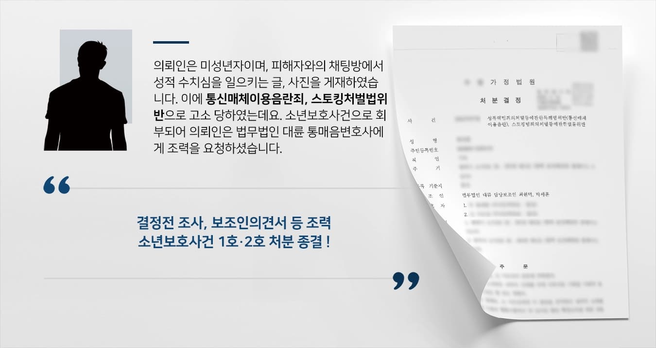 의뢰인은 미성년자이며, 피해자와의 채팅방에서 성적 수치심을 일으키는 글, 사진을 게재하였습니다. 이에 통신매체이용음란죄, 스토킹처벌법위반으로 고소 당하였는데요. 소년보호사건으로 회부되어 의뢰인은 법무법인 대륜 통매음변호사에게 조력을 요청하셨습니다. 